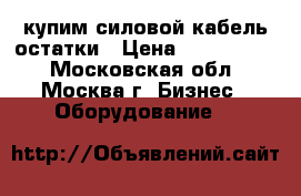 купим силовой кабель остатки › Цена ­ 1 000 000 - Московская обл., Москва г. Бизнес » Оборудование   